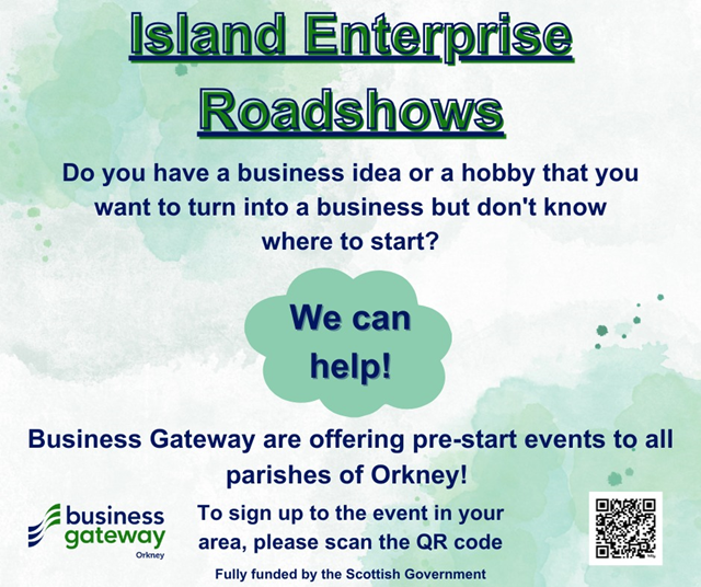 Poster: Island Enterprise Roadshows
Do you have a business idea or hobby that you want to turn into a business but don't know where to start? We can help! Business Gateway Orkney are offering pre-start events to all parishes of Orkney! To sign up to the event in your area, go to https://www.smartsurvey.co.uk/s/Island_Enterprise_Roadshows/